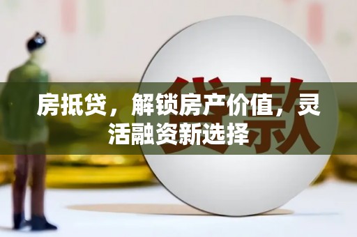 昭平房抵贷，解锁房产价值，灵活融资新选择