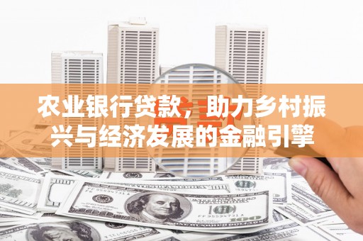昭平农业银行贷款，助力乡村振兴与经济发展的金融引擎