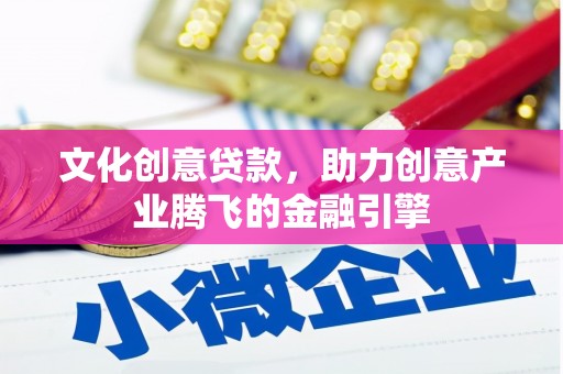 昭平文化创意贷款，助力创意产业腾飞的金融引擎