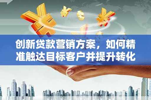 昭平创新贷款营销方案，如何精准触达目标客户并提升转化率