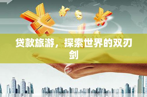 昭平贷款旅游，探索世界的双刃剑