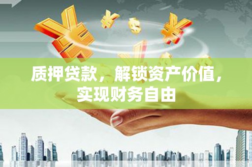 昭平质押贷款，解锁资产价值，实现财务自由