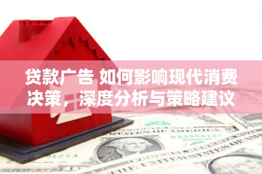 昭平贷款广告 如何影响现代消费决策，深度分析与策略建议