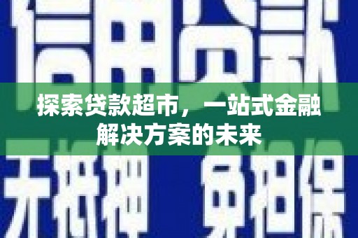 昭平探索贷款超市，一站式金融解决方案的未来