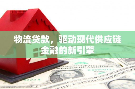 昭平物流贷款，驱动现代供应链金融的新引擎