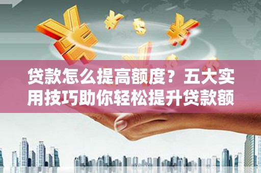 昭平贷款怎么提高额度？五大实用技巧助你轻松提升贷款额度