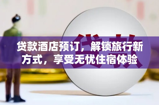 昭平贷款酒店预订，解锁旅行新方式，享受无忧住宿体验