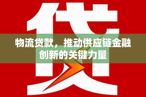 昭平物流贷款，推动供应链金融创新的关键力量