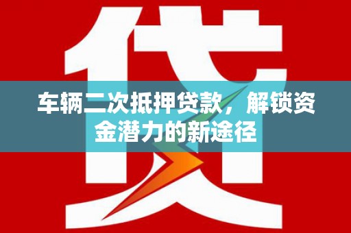 昭平车辆二次抵押贷款，解锁资金潜力的新途径
