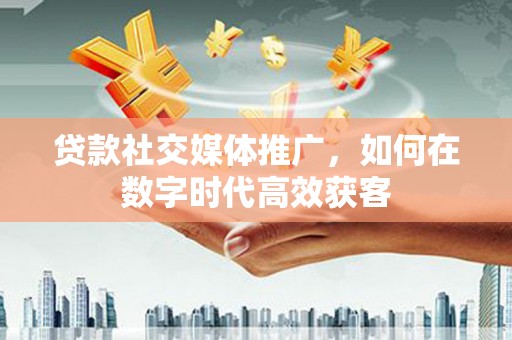 昭平贷款社交媒体推广，如何在数字时代高效获客