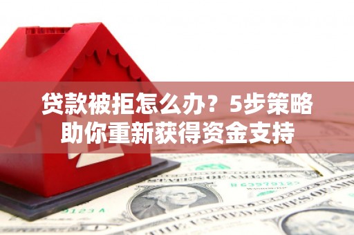 昭平贷款被拒怎么办？5步策略助你重新获得资金支持