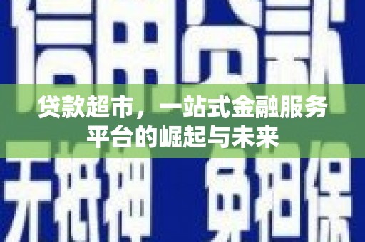 昭平贷款超市，一站式金融服务平台的崛起与未来
