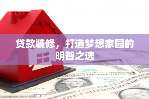 昭平贷款装修，打造梦想家园的明智之选