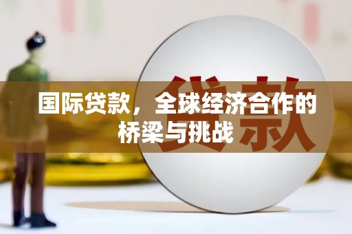 昭平国际贷款，全球经济合作的桥梁与挑战
