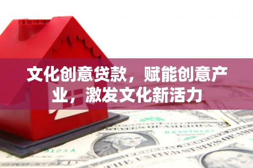 昭平文化创意贷款，赋能创意产业，激发文化新活力