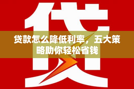 昭平贷款怎么降低利率，五大策略助你轻松省钱