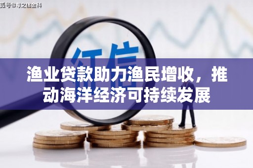 昭平渔业贷款助力渔民增收，推动海洋经济可持续发展