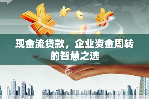 昭平现金流贷款，企业资金周转的智慧之选