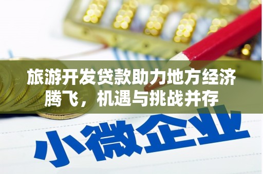 昭平旅游开发贷款助力地方经济腾飞，机遇与挑战并存