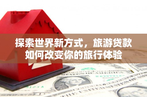 昭平探索世界新方式，旅游贷款如何改变你的旅行体验
