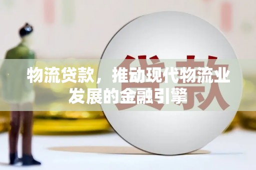 昭平物流贷款，推动现代物流业发展的金融引擎
