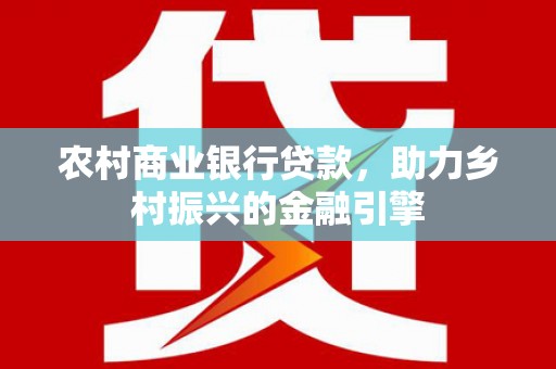 昭平农村商业银行贷款，助力乡村振兴的金融引擎