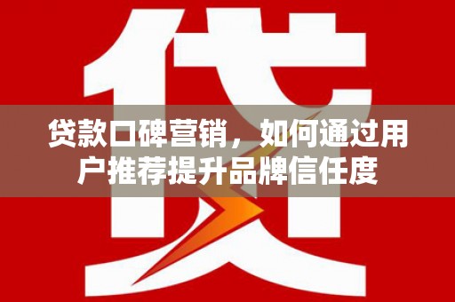 昭平贷款口碑营销，如何通过用户推荐提升品牌信任度