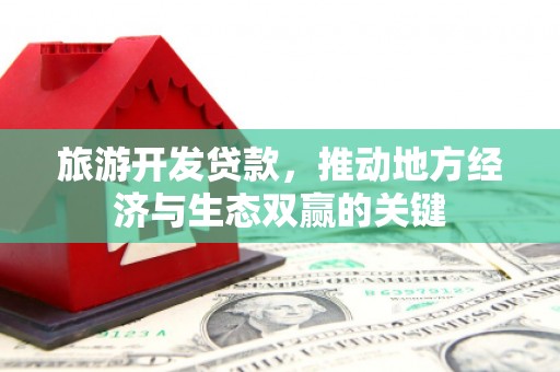 昭平旅游开发贷款，推动地方经济与生态双赢的关键