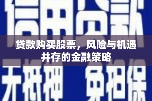 昭平贷款购买股票，风险与机遇并存的金融策略