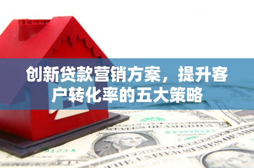 昭平创新贷款营销方案，提升客户转化率的五大策略