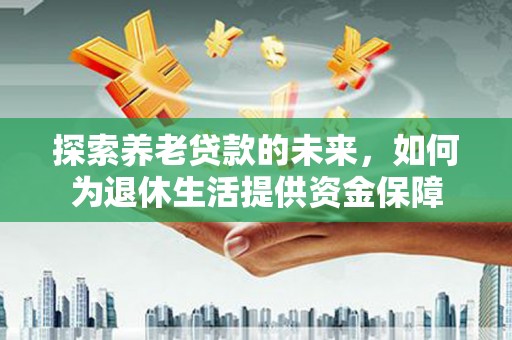 昭平探索养老贷款的未来，如何为退休生活提供资金保障