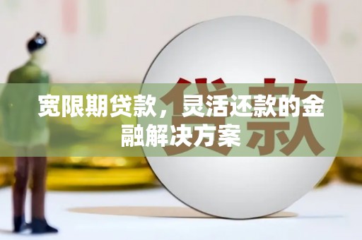 昭平宽限期贷款，灵活还款的金融解决方案