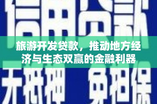 昭平旅游开发贷款，推动地方经济与生态双赢的金融利器