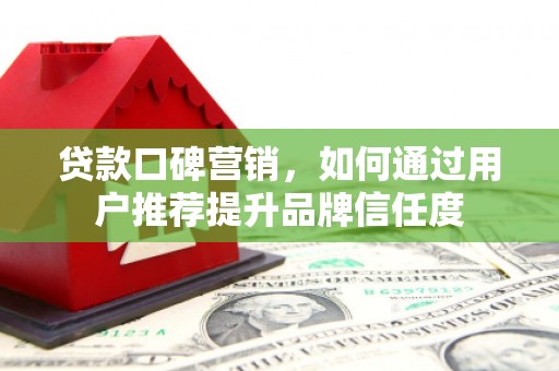 昭平贷款口碑营销，如何通过用户推荐提升品牌信任度