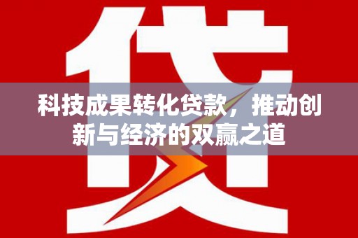 昭平科技成果转化贷款，推动创新与经济的双赢之道