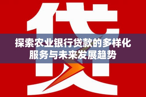 昭平探索农业银行贷款的多样化服务与未来发展趋势
