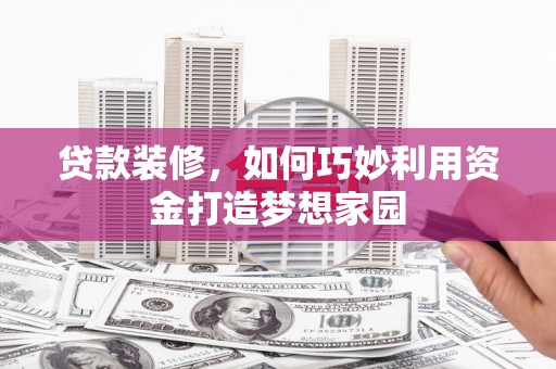 昭平贷款装修，如何巧妙利用资金打造梦想家园