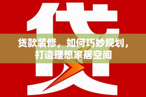 昭平贷款装修，如何巧妙规划，打造理想家居空间