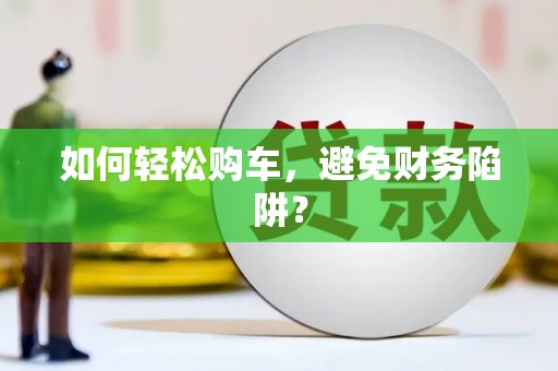 昭平如何轻松购车，避免财务陷阱？