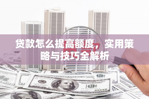 昭平贷款怎么提高额度，实用策略与技巧全解析