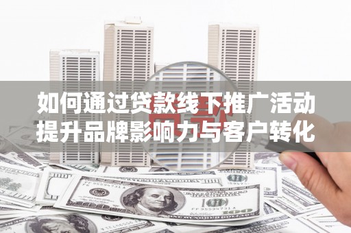 昭平如何通过贷款线下推广活动提升品牌影响力与客户转化率