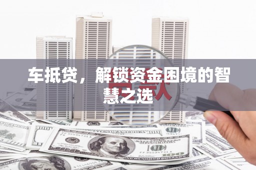 昭平车抵贷，解锁资金困境的智慧之选