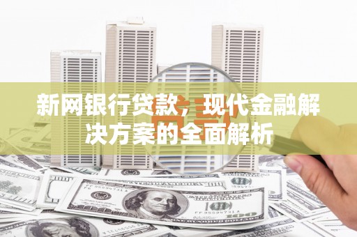 昭平新网银行贷款，现代金融解决方案的全面解析
