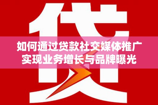 昭平如何通过贷款社交媒体推广实现业务增长与品牌曝光