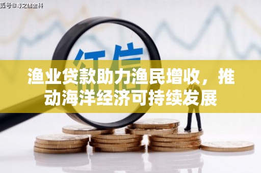 昭平渔业贷款助力渔民增收，推动海洋经济可持续发展