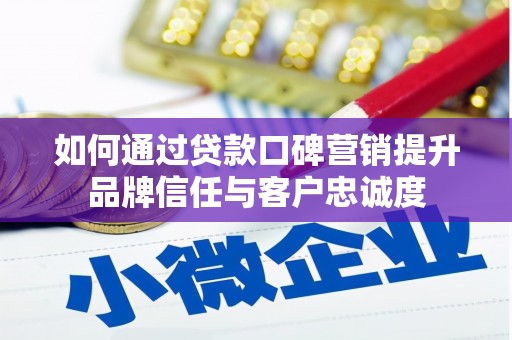 昭平如何通过贷款口碑营销提升品牌信任与客户忠诚度