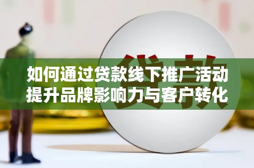 昭平如何通过贷款线下推广活动提升品牌影响力与客户转化率