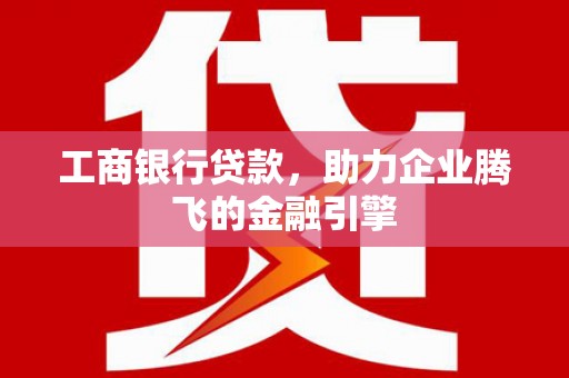 昭平工商银行贷款，助力企业腾飞的金融引擎