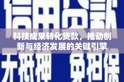 昭平科技成果转化贷款，推动创新与经济发展的关键引擎