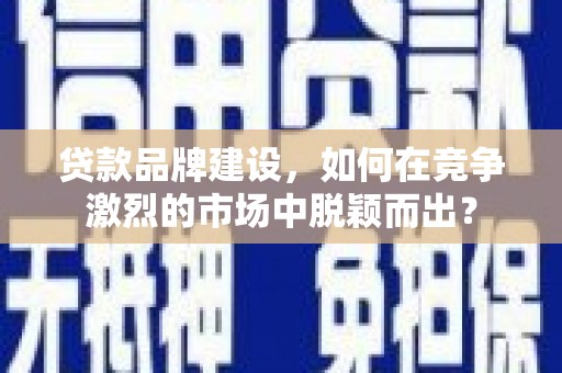 昭平贷款品牌建设，如何在竞争激烈的市场中脱颖而出？
